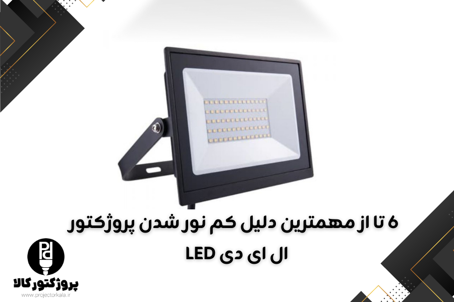 ۶ تا از مهمترین دلیل کم نور شدن پروژکتور ال ای دی LED  